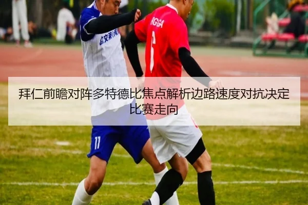 拜仁前瞻对阵多特德比焦点解析边路速度对抗决定比赛走向