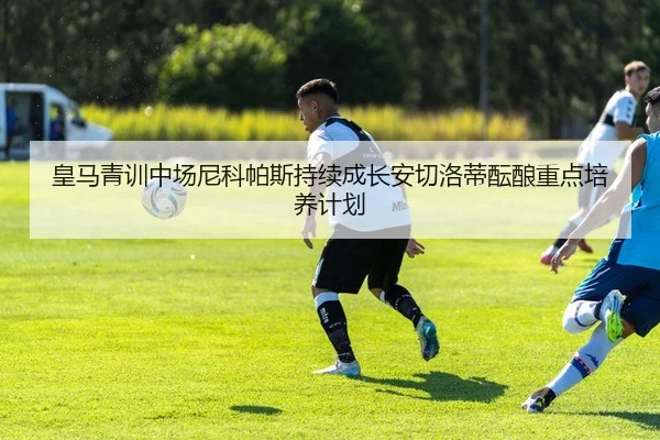 皇马青训中场尼科帕斯持续成长安切洛蒂酝酿重点培养计划