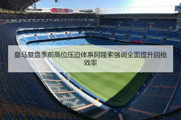皇马复盘季前高位压迫体系阿隆索强调全面提升回抢效率