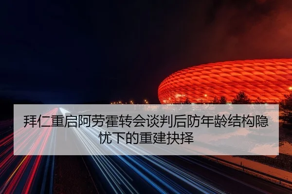 拜仁重启阿劳霍转会谈判后防年龄结构隐忧下的重建抉择