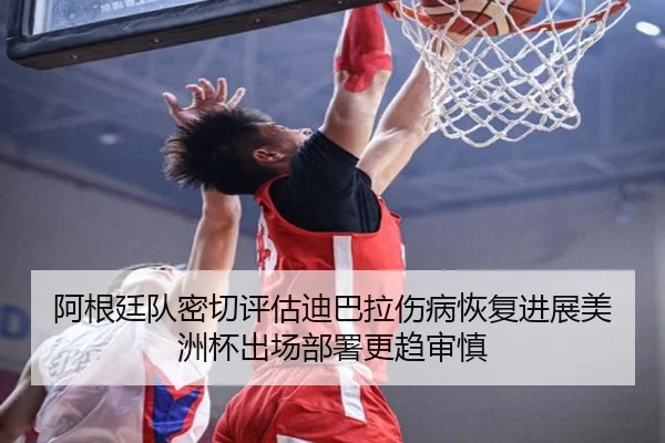 阿根廷队密切评估迪巴拉伤病恢复进展美洲杯出场部署更趋审慎