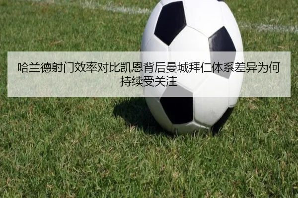 哈兰德射门效率对比凯恩背后曼城拜仁体系差异为何持续受关注