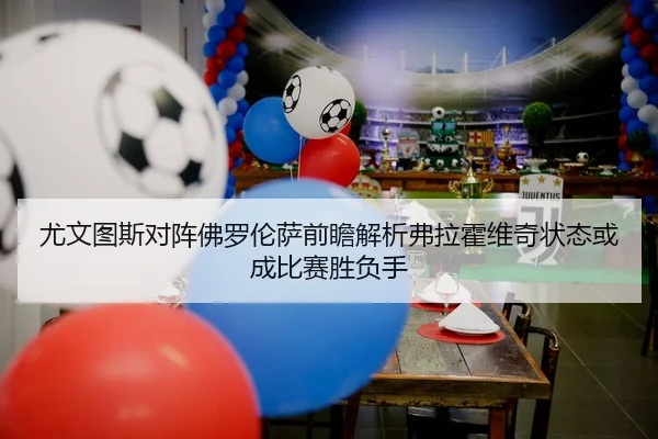 尤文图斯对阵佛罗伦萨前瞻解析弗拉霍维奇状态或成比赛胜负手