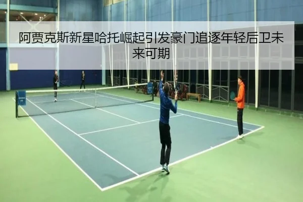 阿贾克斯新星哈托崛起引发豪门追逐年轻后卫未来可期