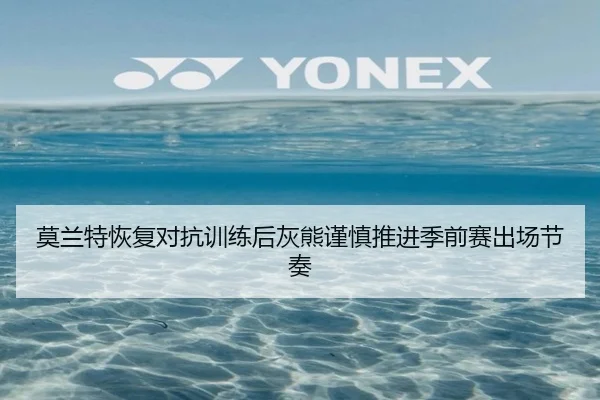 莫兰特恢复对抗训练后灰熊谨慎推进季前赛出场节奏