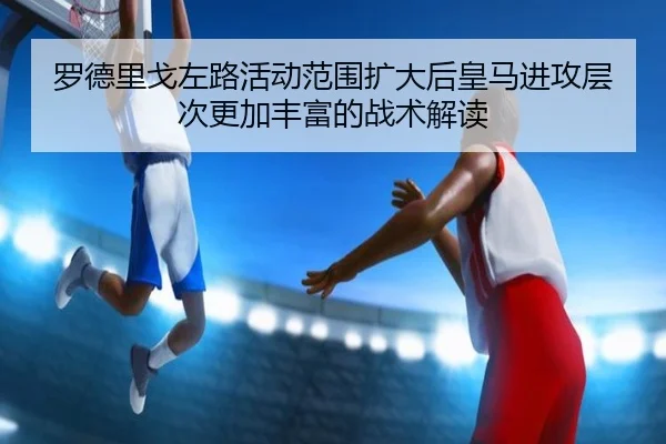 罗德里戈左路活动范围扩大后皇马进攻层次更加丰富的战术解读